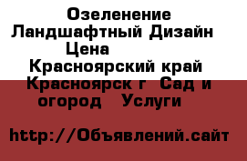 Озеленение Ландшафтный Дизайн › Цена ­ 1 000 - Красноярский край, Красноярск г. Сад и огород » Услуги   